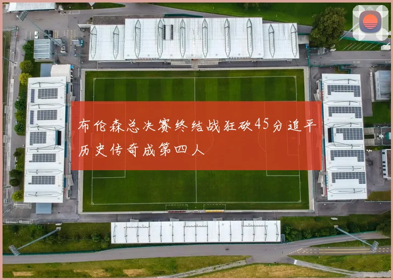 布伦森总决赛终结战狂砍45分追平历史传奇成第四人