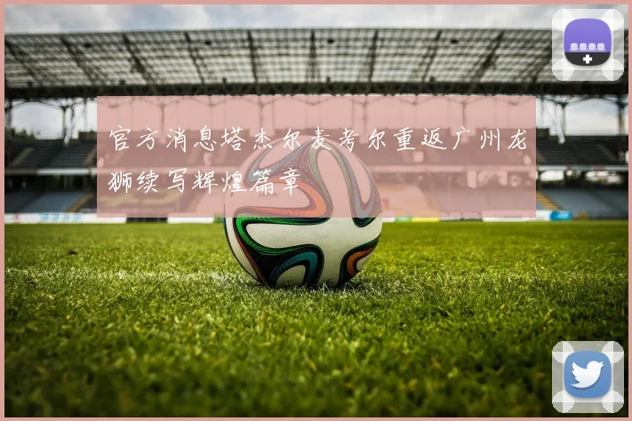 官方消息塔杰尔麦考尔重返广州龙狮续写辉煌篇章