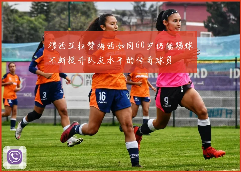 穆西亚拉赞梅西如同60岁仍能踢球不断提升队友水平的传奇球员
