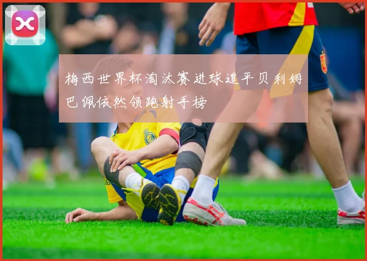 梅西世界杯淘汰赛进球追平贝利姆巴佩依然领跑射手榜