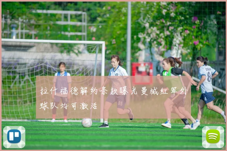 拉什福德解约条款曝光曼城红军外球队均可激活