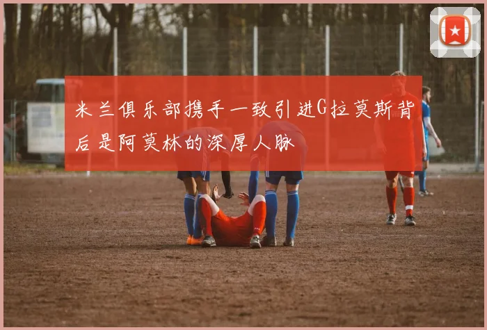 米兰俱乐部携手一致引进G拉莫斯背后是阿莫林的深厚人脉