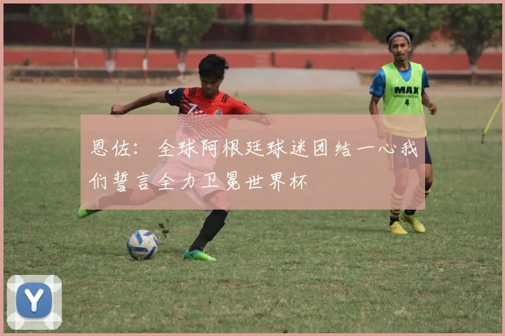 恩佐：全球阿根廷球迷团结一心我们誓言全力卫冕世界杯