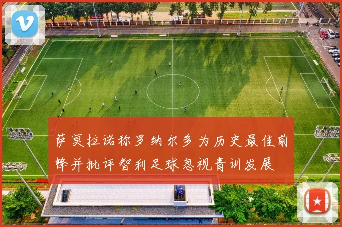 萨莫拉诺称罗纳尔多为历史最佳前锋并批评智利足球忽视青训发展
