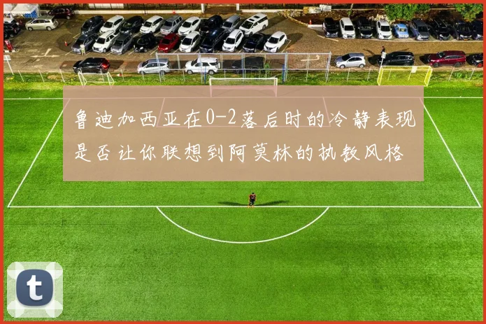 鲁迪加西亚在0-2落后时的冷静表现是否让你联想到阿莫林的执教风格