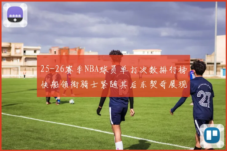 25-26赛季NBA球员单打次数排行榜快船领衔骑士紧随其后东契奇展现最高效率