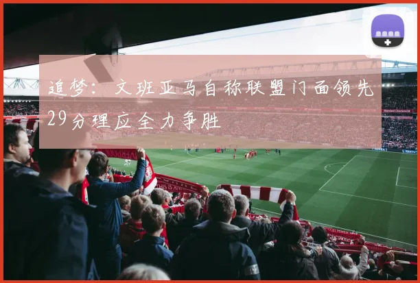 追梦：文班亚马自称联盟门面领先29分理应全力争胜