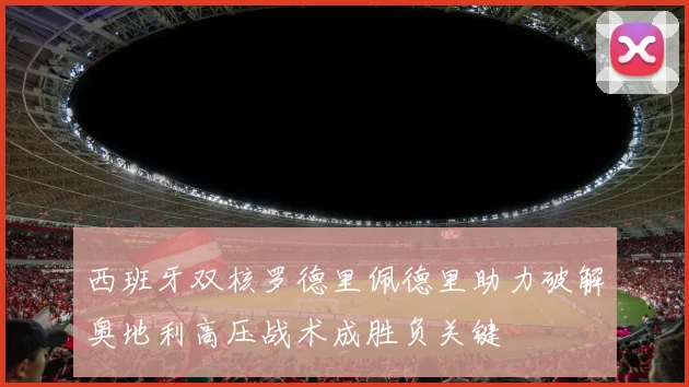 西班牙双核罗德里佩德里助力破解奥地利高压战术成胜负关键