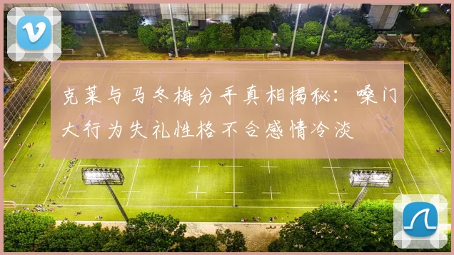 克莱与马冬梅分手真相揭秘：嗓门大行为失礼性格不合感情冷淡