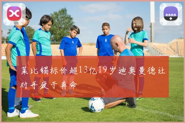 莱比锡标价超13亿19岁迪奥曼德让对手疲于奔命