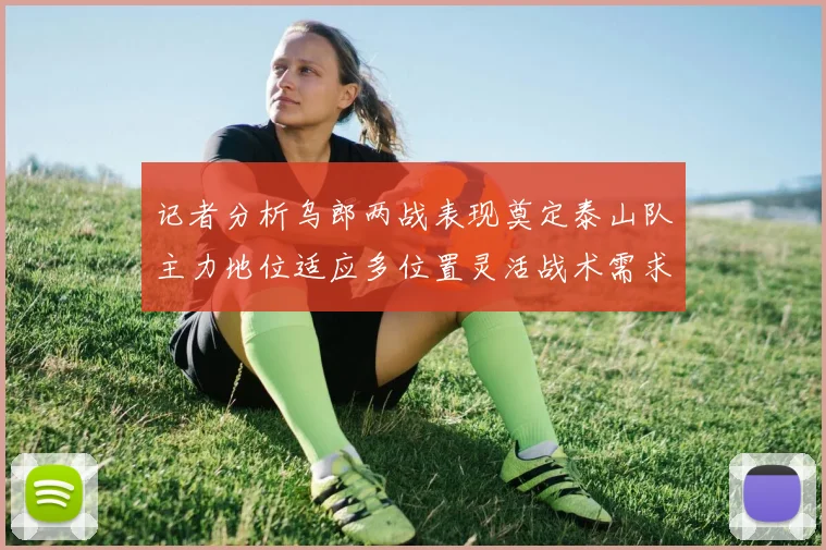 记者分析乌郎两战表现奠定泰山队主力地位适应多位置灵活战术需求