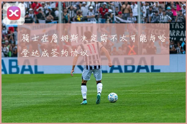 骑士在詹姆斯决定前不太可能与哈登达成签约协议