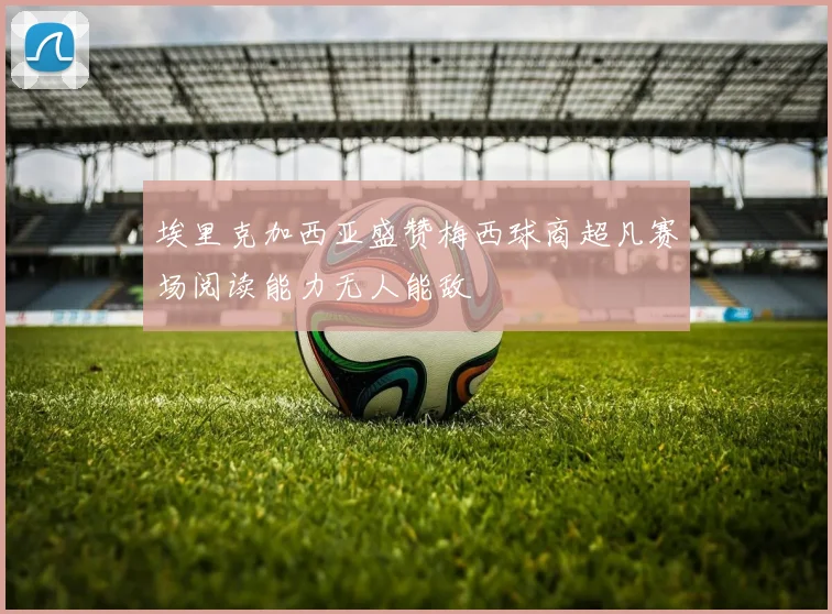 埃里克加西亚盛赞梅西球商超凡赛场阅读能力无人能敌