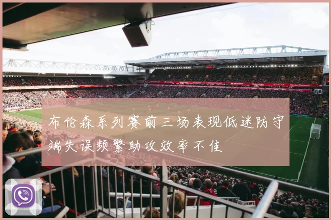 布伦森系列赛前三场表现低迷防守端失误频繁助攻效率不佳