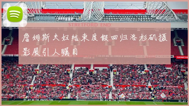 詹姆斯夫妇结束度假回归洛杉矶摄影展引人瞩目