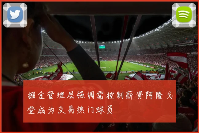 掘金管理层强调需控制薪资阿隆戈登成为交易热门球员