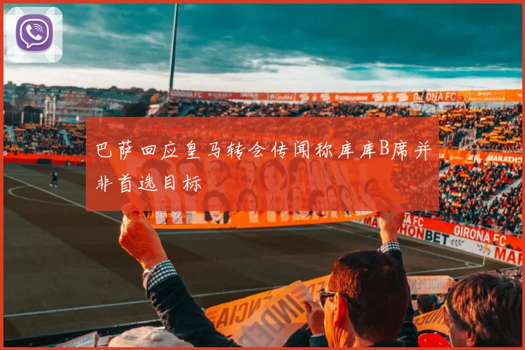 巴萨回应皇马转会传闻称库库B席并非首选目标