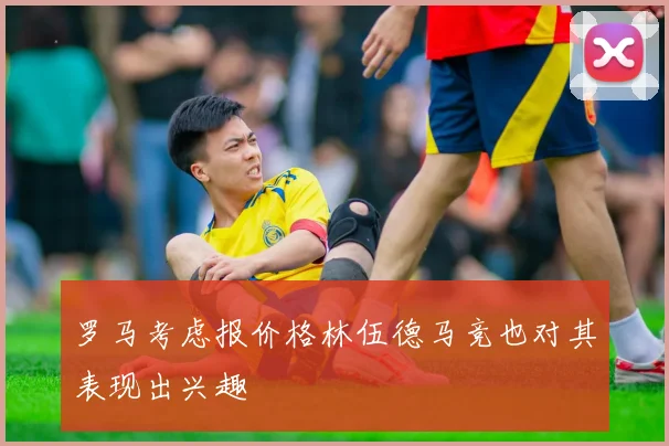 罗马考虑报价格林伍德马竞也对其表现出兴趣