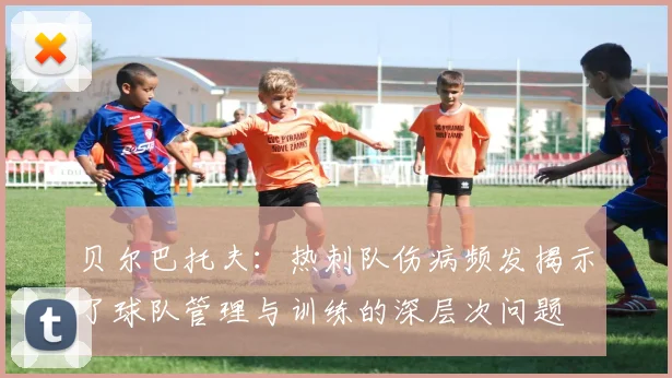 贝尔巴托夫：热刺队伤病频发揭示了球队管理与训练的深层次问题