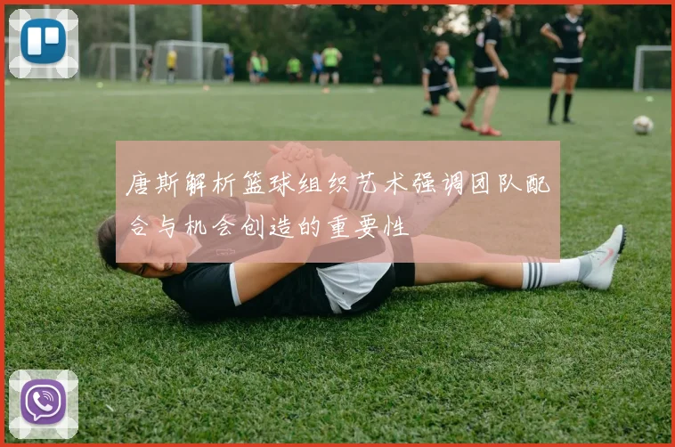 唐斯解析篮球组织艺术强调团队配合与机会创造的重要性