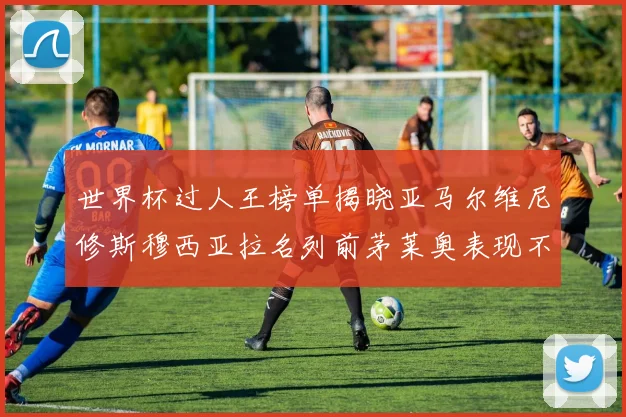 世界杯过人王榜单揭晓亚马尔维尼修斯穆西亚拉名列前茅莱奥表现不俗